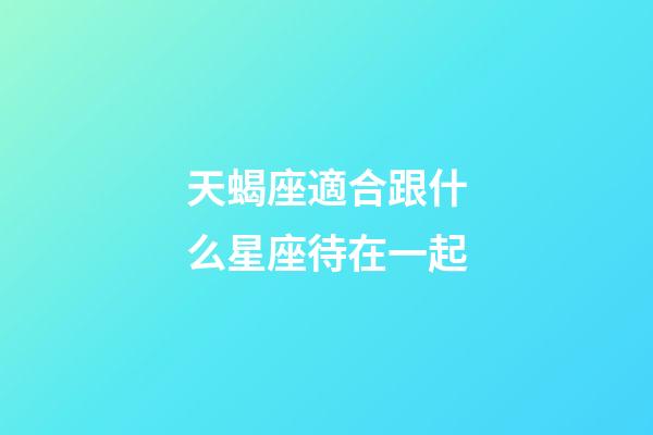天蝎座適合跟什么星座待在一起-第1張-星座運勢-玄機派