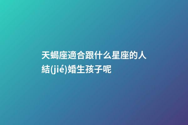 天蝎座適合跟什么星座的人結(jié)婚生孩子呢-第1張-星座運(yùn)勢(shì)-玄機(jī)派