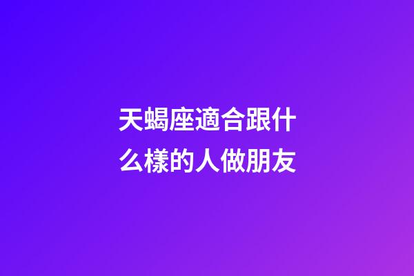 天蝎座適合跟什么樣的人做朋友-第1張-星座運勢-玄機派