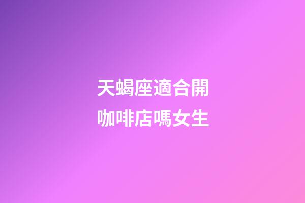 天蝎座適合開咖啡店嗎女生-第1張-星座運勢-玄機派