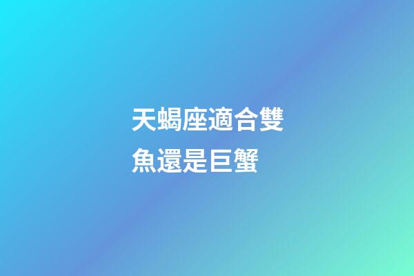 天蝎座適合雙魚還是巨蟹-第1張-星座運勢-玄機派