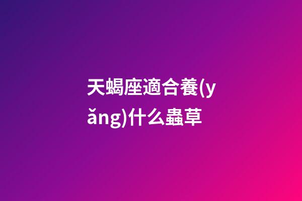 天蝎座適合養(yǎng)什么蟲草-第1張-星座運(yùn)勢(shì)-玄機(jī)派