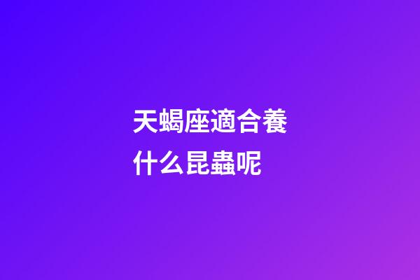 天蝎座適合養什么昆蟲呢-第1張-星座運勢-玄機派