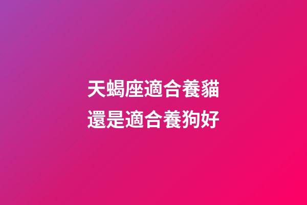 天蝎座適合養貓還是適合養狗好-第1張-星座運勢-玄機派