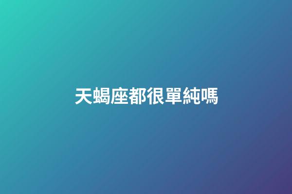 天蝎座都很單純嗎-第1張-星座運勢-玄機派