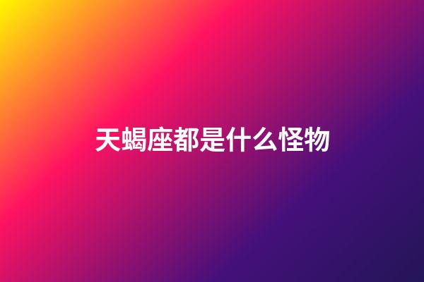 天蝎座都是什么怪物-第1張-星座運勢-玄機派