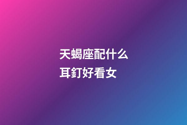 天蝎座配什么耳釘好看女
