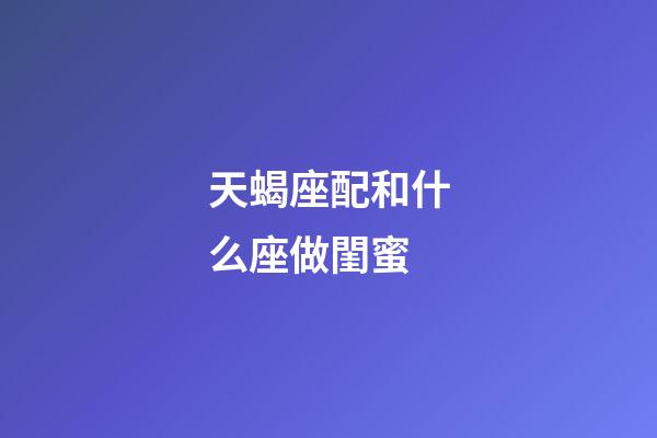 天蝎座配和什么座做閨蜜-第1張-星座運勢-玄機派
