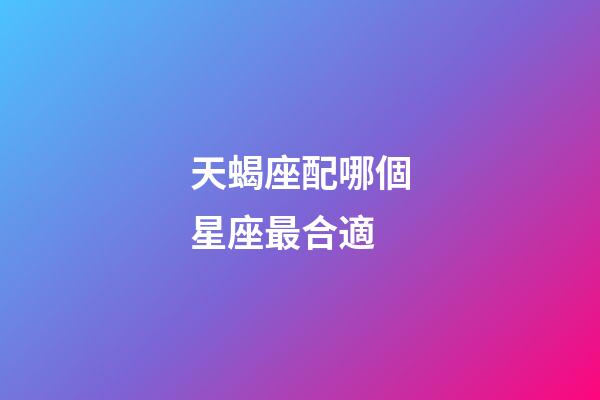 天蝎座配哪個星座最合適-第1張-星座運勢-玄機派