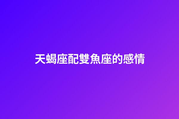天蝎座配雙魚座的感情-第1張-星座運勢-玄機派