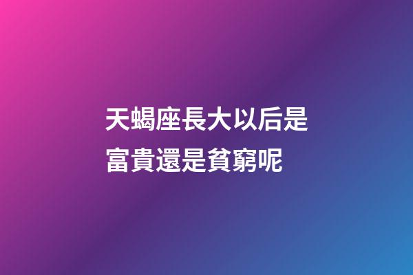 天蝎座長大以后是富貴還是貧窮呢-第1張-星座運勢-玄機派