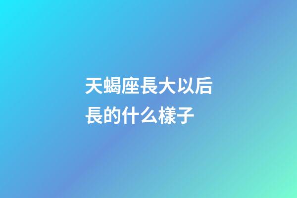 天蝎座長大以后長的什么樣子-第1張-星座運勢-玄機派