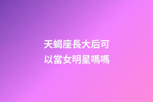 天蝎座長大后可以當女明星嗎嗎-第1張-星座運勢-玄機派