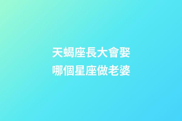天蝎座長大會娶哪個星座做老婆-第1張-星座運(yùn)勢-玄機(jī)派