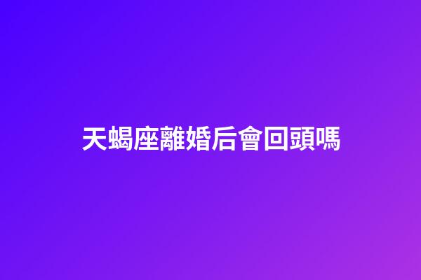 天蝎座離婚后會回頭嗎-第1張-星座運勢-玄機派