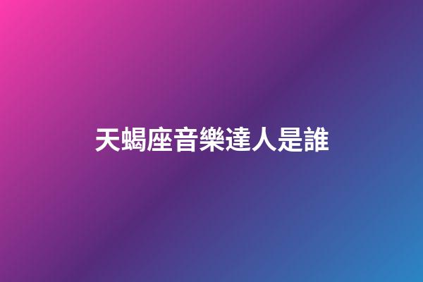天蝎座音樂達人是誰-第1張-星座運勢-玄機派