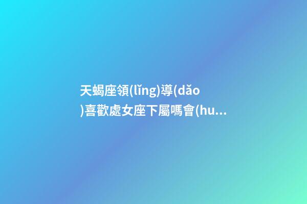 天蝎座領(lǐng)導(dǎo)喜歡處女座下屬嗎會(huì)怎么樣-第1張-星座運(yùn)勢(shì)-玄機(jī)派
