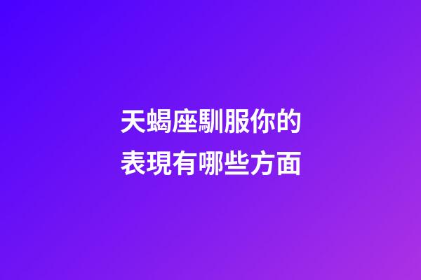 天蝎座馴服你的表現有哪些方面-第1張-星座運勢-玄機派