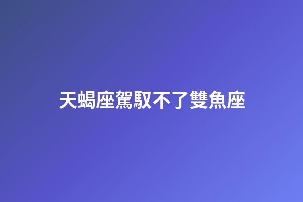 天蝎座駕馭不了雙魚座-第1張-星座運勢-玄機派