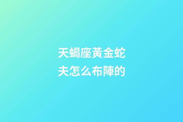 天蝎座黃金蛇夫怎么布陣的-第1張-星座運勢-玄機派