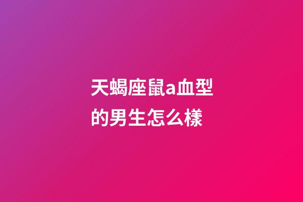 天蝎座鼠a血型的男生怎么樣-第1張-星座運勢-玄機派