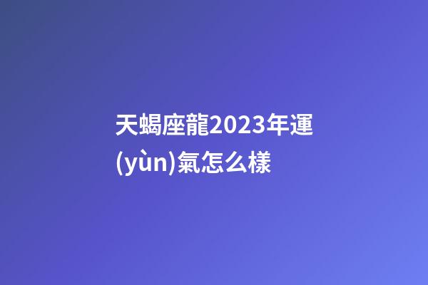 天蝎座龍2023年運(yùn)氣怎么樣-第1張-星座運(yùn)勢-玄機(jī)派