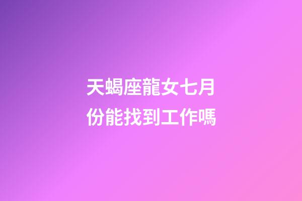 天蝎座龍女七月份能找到工作嗎-第1張-星座運(yùn)勢-玄機(jī)派
