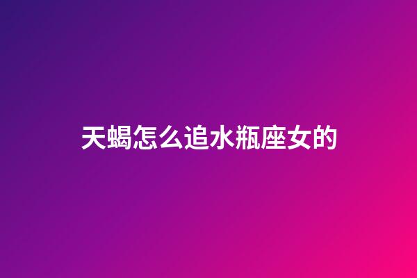 天蝎怎么追水瓶座女的-第1張-星座運勢-玄機派