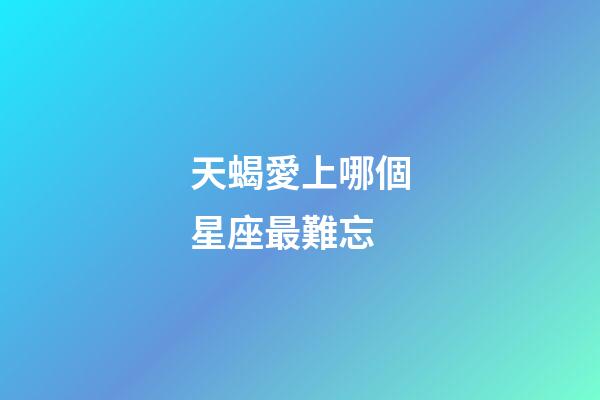 天蝎愛上哪個星座最難忘-第1張-星座運勢-玄機派