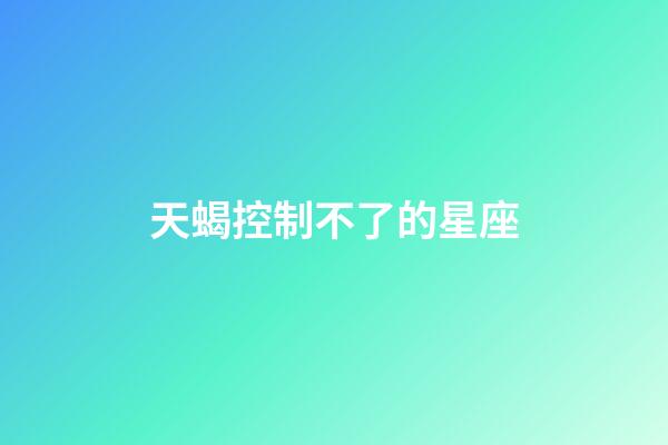 天蝎控制不了的星座-第1張-星座運勢-玄機派