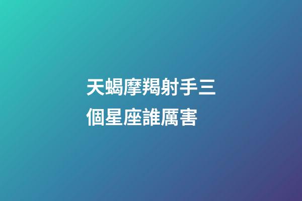 天蝎摩羯射手三個星座誰厲害-第1張-星座運勢-玄機派