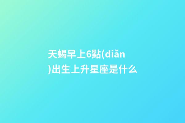 天蝎早上6點(diǎn)出生上升星座是什么-第1張-星座運(yùn)勢(shì)-玄機(jī)派