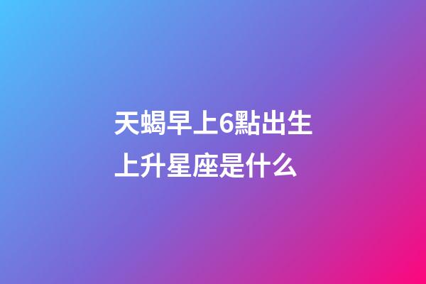 天蝎早上6點出生上升星座是什么-第1張-星座運勢-玄機派