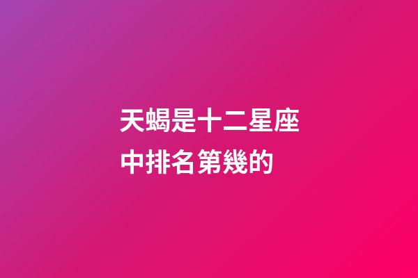 天蝎是十二星座中排名第幾的-第1張-星座運(yùn)勢(shì)-玄機(jī)派