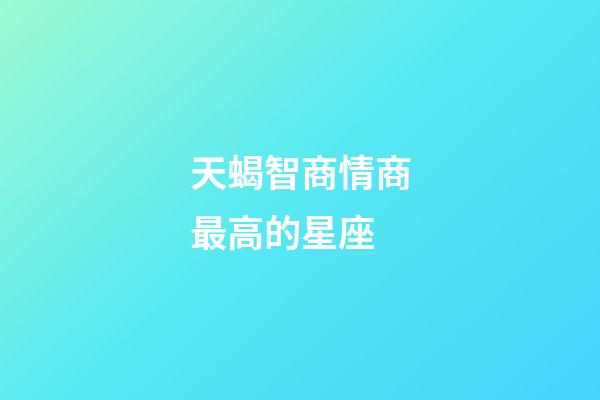 天蝎智商情商最高的星座-第1張-星座運(yùn)勢(shì)-玄機(jī)派