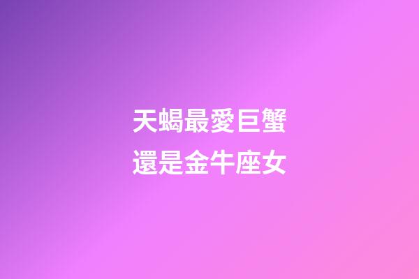 天蝎最愛巨蟹還是金牛座女-第1張-星座運勢-玄機派