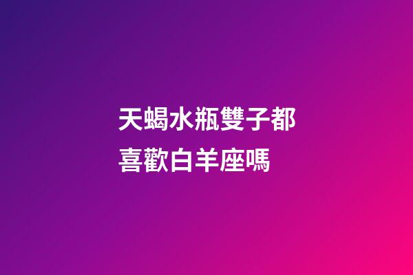 天蝎水瓶雙子都喜歡白羊座嗎-第1張-星座運勢-玄機派
