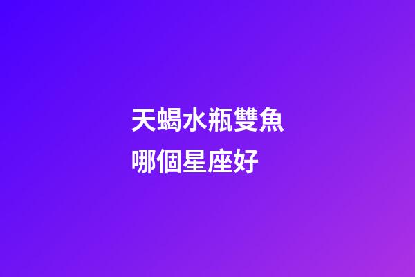 天蝎水瓶雙魚哪個星座好-第1張-星座運勢-玄機派