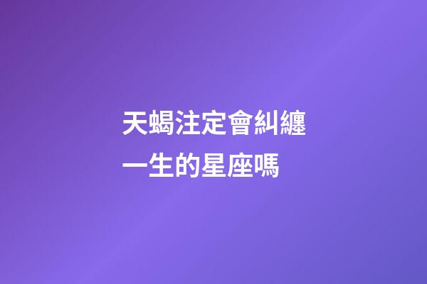 天蝎注定會糾纏一生的星座嗎-第1張-星座運勢-玄機派