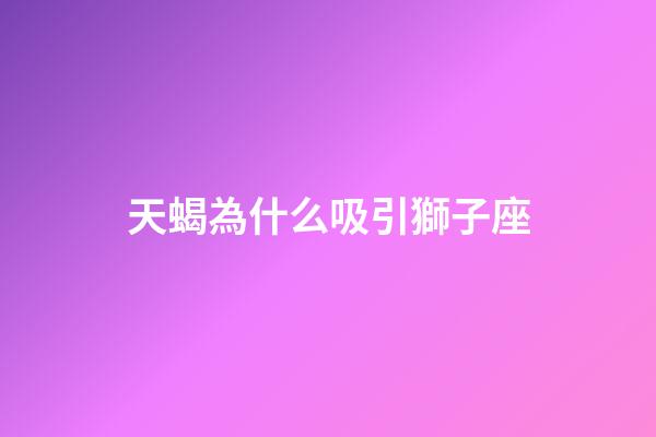天蝎為什么吸引獅子座-第1張-星座運勢-玄機派