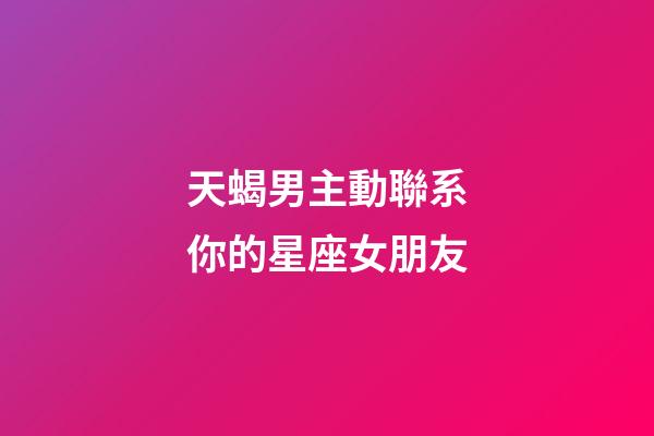天蝎男主動聯系你的星座女朋友-第1張-星座運勢-玄機派