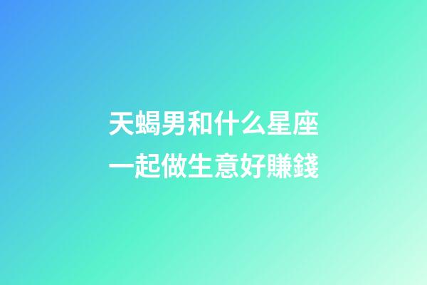 天蝎男和什么星座一起做生意好賺錢-第1張-星座運勢-玄機派