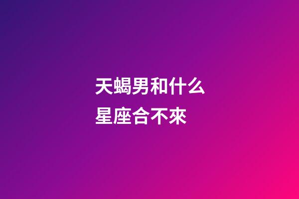 天蝎男和什么星座合不來-第1張-星座運勢-玄機派
