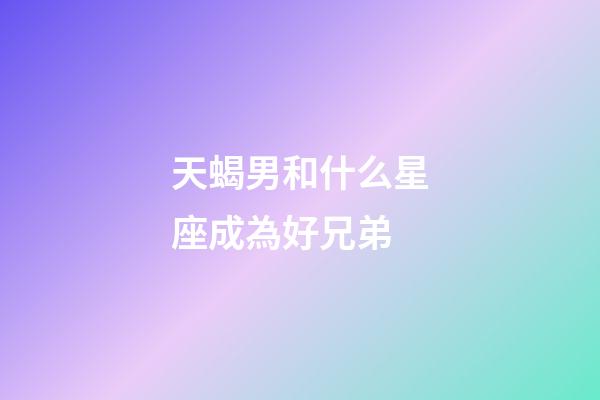 天蝎男和什么星座成為好兄弟-第1張-星座運勢-玄機派