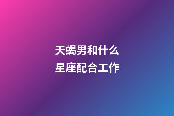 天蝎男和什么星座配合工作-第1張-星座運(yùn)勢(shì)-玄機(jī)派