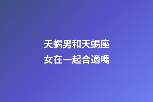天蝎男和天蝎座女在一起合適嗎-第1張-星座運勢-玄機派