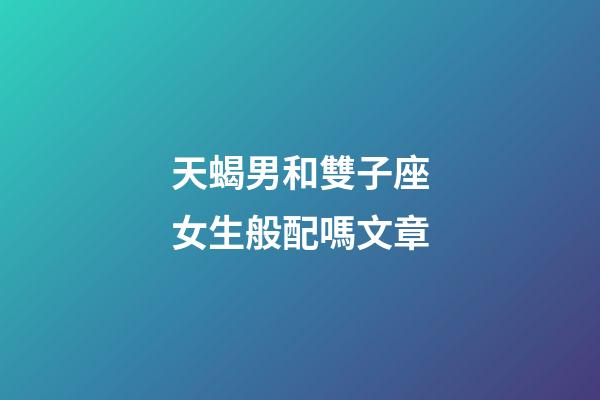 天蝎男和雙子座女生般配嗎文章-第1張-星座運勢-玄機派