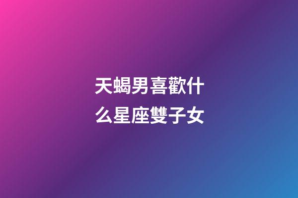 天蝎男喜歡什么星座雙子女-第1張-星座運勢-玄機派