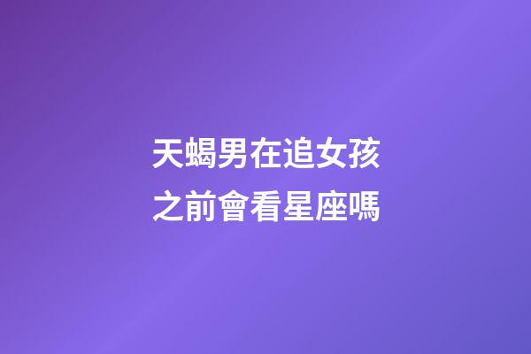 天蝎男在追女孩之前會看星座嗎-第1張-星座運勢-玄機派
