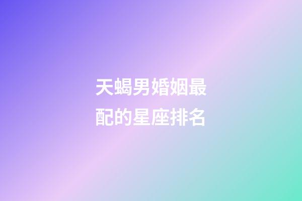 天蝎男婚姻最配的星座排名-第1張-星座運勢-玄機派